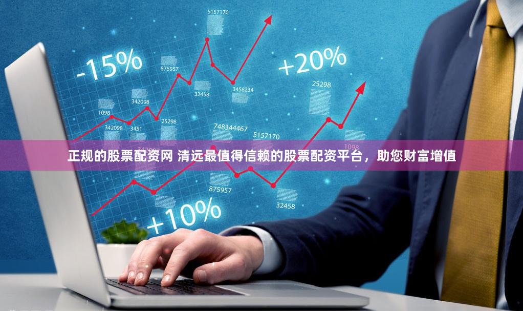 正规的股票配资网 清远最值得信赖的股票配资平台，助您财富增值