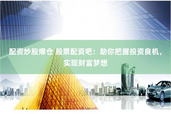 配资炒股爆仓 股票配资吧：助你把握投资良机，实现财富梦想