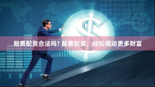 股票配资合法吗? 股票配资，轻松撬动更多财富
