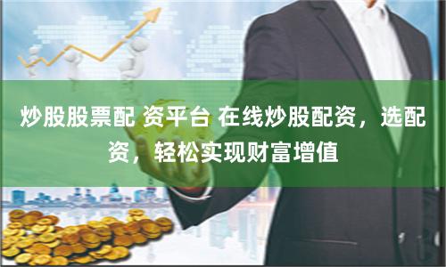 炒股股票配 资平台 在线炒股配资，选配资，轻松实现财富增值