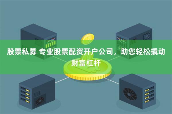 股票私募 专业股票配资开户公司，助您轻松撬动财富杠杆