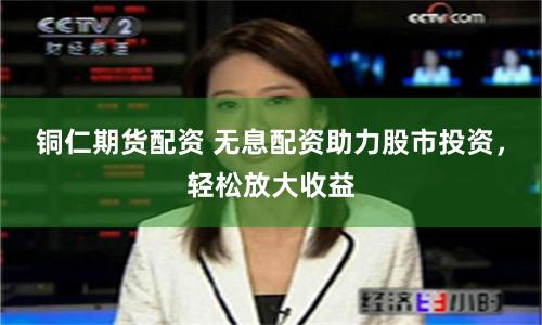 铜仁期货配资 无息配资助力股市投资，轻松放大收益