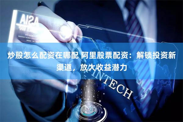 炒股怎么配资在哪配 阿里股票配资：解锁投资新渠道，放大收益潜力