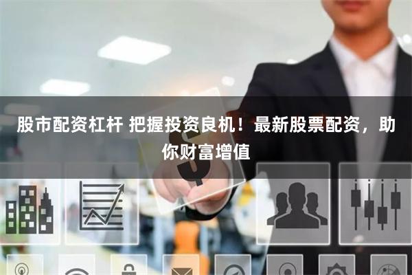 股市配资杠杆 把握投资良机！最新股票配资，助你财富增值