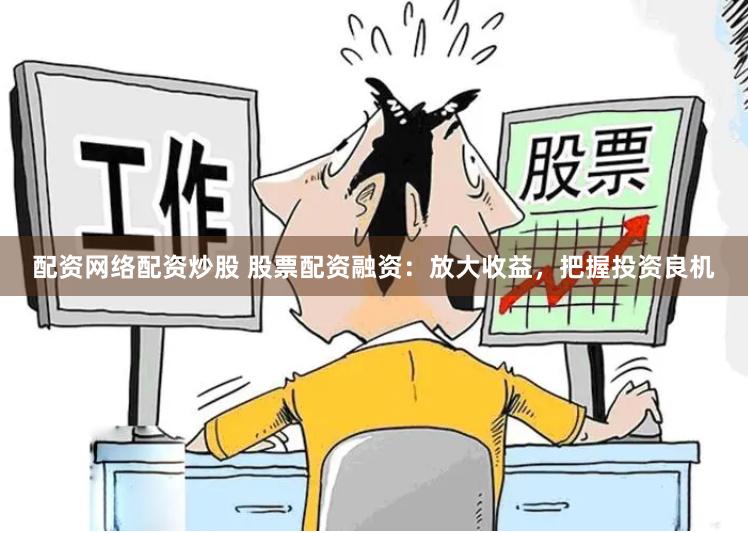 配资网络配资炒股 股票配资融资：放大收益，把握投资良机