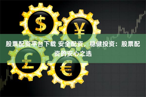 股票配资平台下载 安全配资，稳健投资：股票配资的安心之选