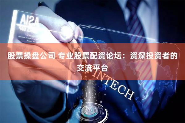 股票操盘公司 专业股票配资论坛：资深投资者的交流平台