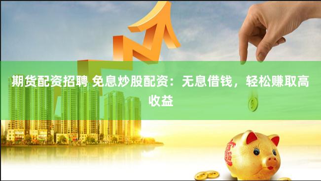 期货配资招聘 免息炒股配资：无息借钱，轻松赚取高收益