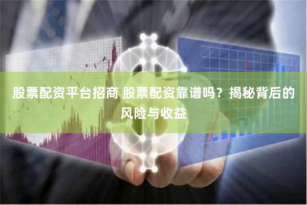 股票配资平台招商 股票配资靠谱吗？揭秘背后的风险与收益