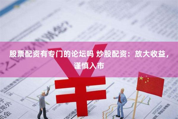 股票配资有专门的论坛吗 炒股配资：放大收益，谨慎入市