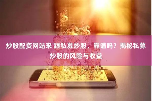 炒股配资网站来 跟私募炒股，靠谱吗？揭秘私募炒股的风险与收益