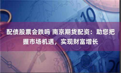 配债股票会跌吗 南京期货配资：助您把握市场机遇，实现财富增长