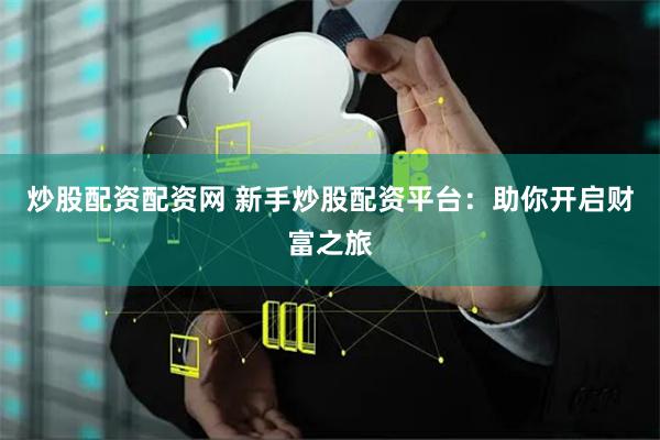 炒股配资配资网 新手炒股配资平台：助你开启财富之旅