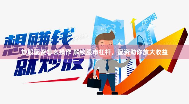 炒股配资怎么操作 解锁股市杠杆，配资助你放大收益