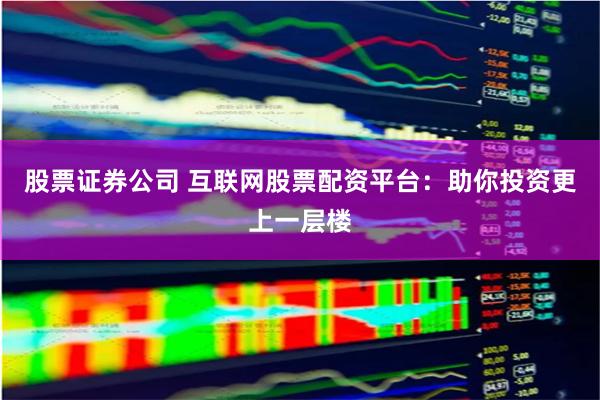 股票证券公司 互联网股票配资平台：助你投资更上一层楼