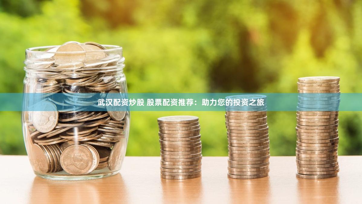 武汉配资炒股 股票配资推荐：助力您的投资之旅