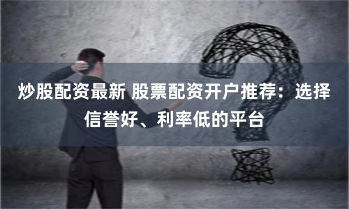 炒股配资最新 股票配资开户推荐：选择信誉好、利率低的平台