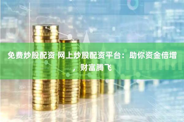 免费炒股配资 网上炒股配资平台：助你资金倍增，财富腾飞