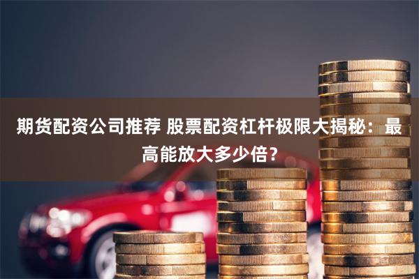 期货配资公司推荐 股票配资杠杆极限大揭秘：最高能放大多少倍？