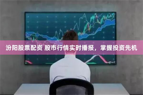 汾阳股票配资 股市行情实时播报，掌握投资先机