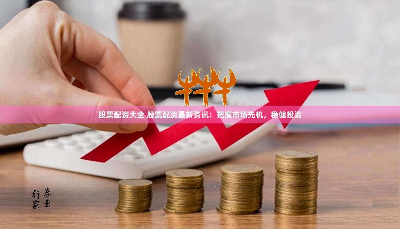 股票配资大全 股票配资最新资讯：把握市场先机，稳健投资