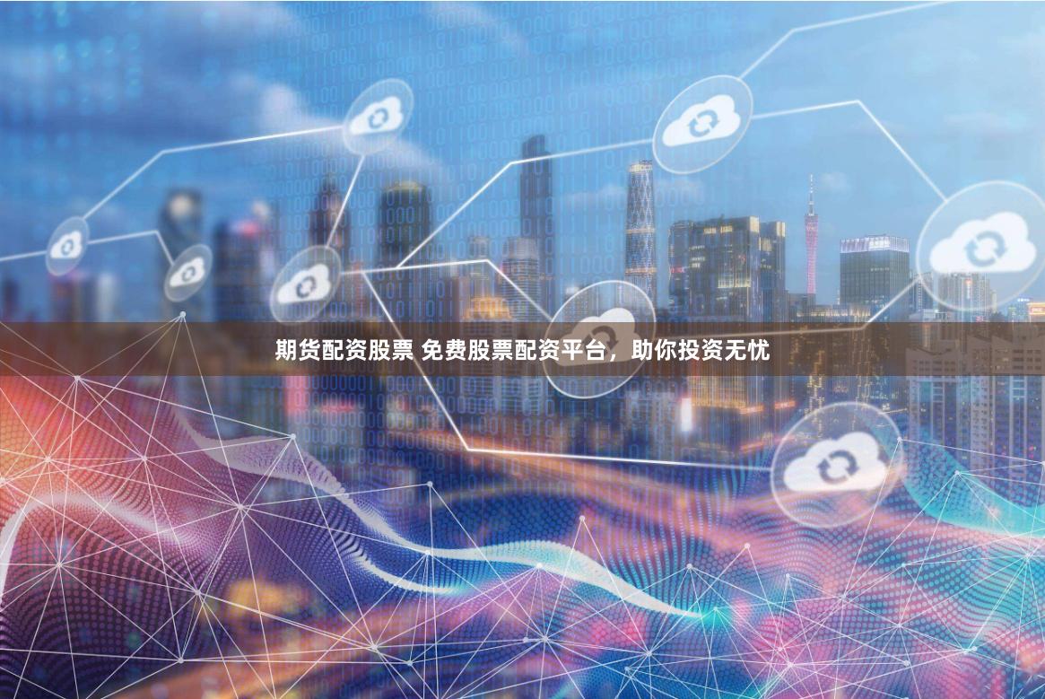 期货配资股票 免费股票配资平台，助你投资无忧