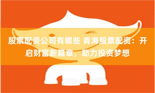 股票配资公司有哪些 青海股票配资：开启财富新篇章，助力投资梦想