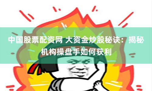 中国股票配资网 大资金炒股秘诀：揭秘机构操盘手如何获利