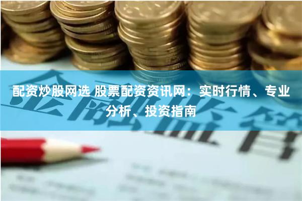 配资炒股网选 股票配资资讯网：实时行情、专业分析、投资指南