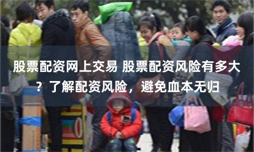 股票配资网上交易 股票配资风险有多大？了解配资风险，避免血本无归
