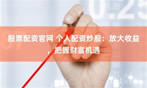 股票配资官网 个人配资炒股：放大收益，把握财富机遇