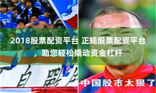 2018股票配资平台 正规股票配资平台，助您轻松撬动资金杠杆