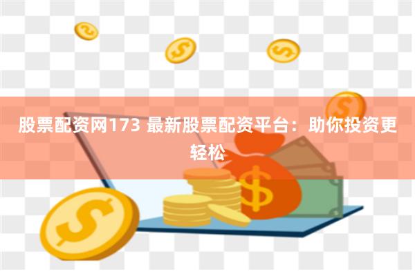 股票配资网173 最新股票配资平台：助你投资更轻松