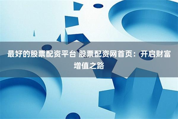 最好的股票配资平台 股票配资网首页：开启财富增值之路