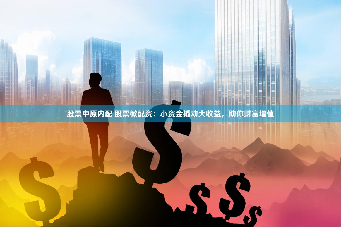 股票中原内配 股票微配资：小资金撬动大收益，助你财富增值
