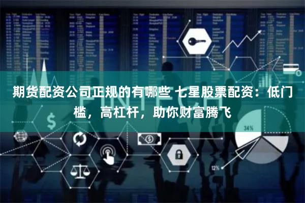 期货配资公司正规的有哪些 七星股票配资：低门槛，高杠杆，助你财富腾飞