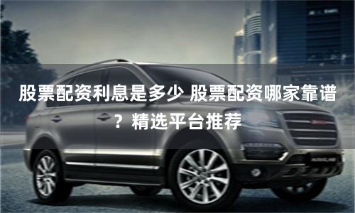 股票配资利息是多少 股票配资哪家靠谱？精选平台推荐