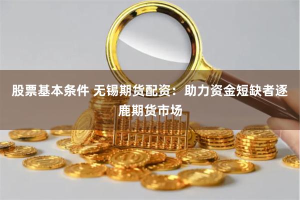 股票基本条件 无锡期货配资：助力资金短缺者逐鹿期货市场