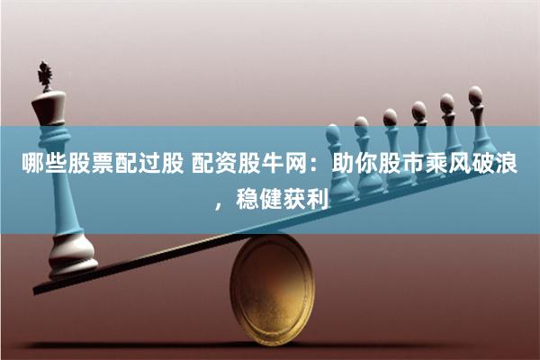 哪些股票配过股 配资股牛网：助你股市乘风破浪，稳健获利