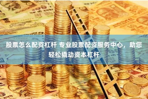 股票怎么配资杠杆 专业股票配资服务中心，助您轻松撬动资本杠杆