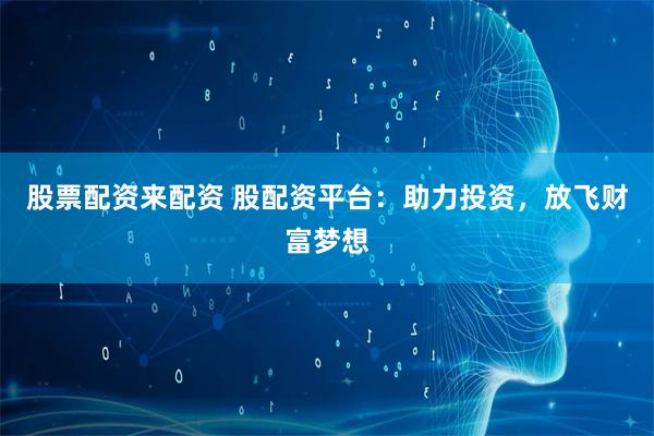 股票配资来配资 股配资平台：助力投资，放飞财富梦想