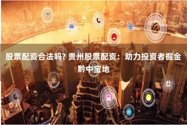 股票配资合法吗? 贵州股票配资：助力投资者掘金黔中宝地
