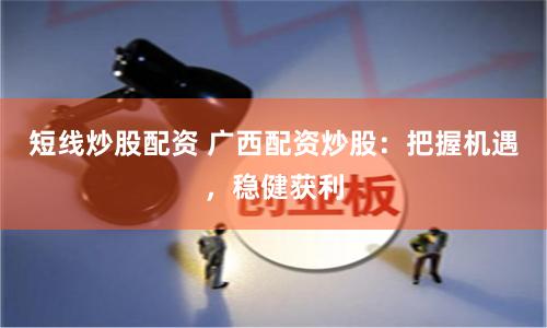 短线炒股配资 广西配资炒股：把握机遇，稳健获利