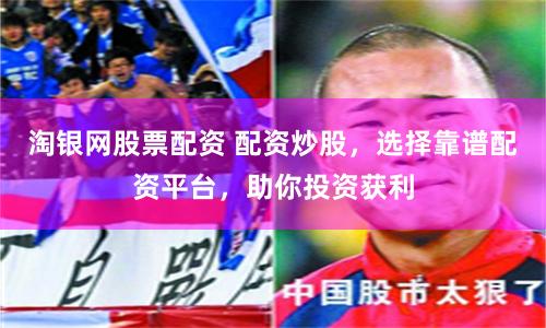淘银网股票配资 配资炒股，选择靠谱配资平台，助你投资获利