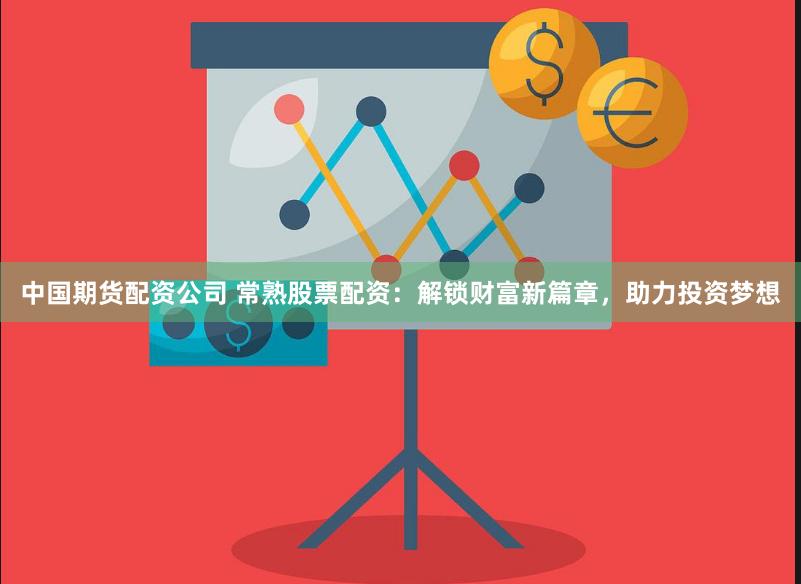 中国期货配资公司 常熟股票配资：解锁财富新篇章，助力投资梦想