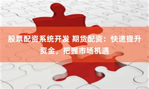股票配资系统开发 期货配资：快速提升资金，把握市场机遇