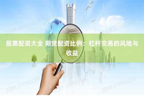 股票配资大全 期货配资比例：杠杆交易的风险与收益