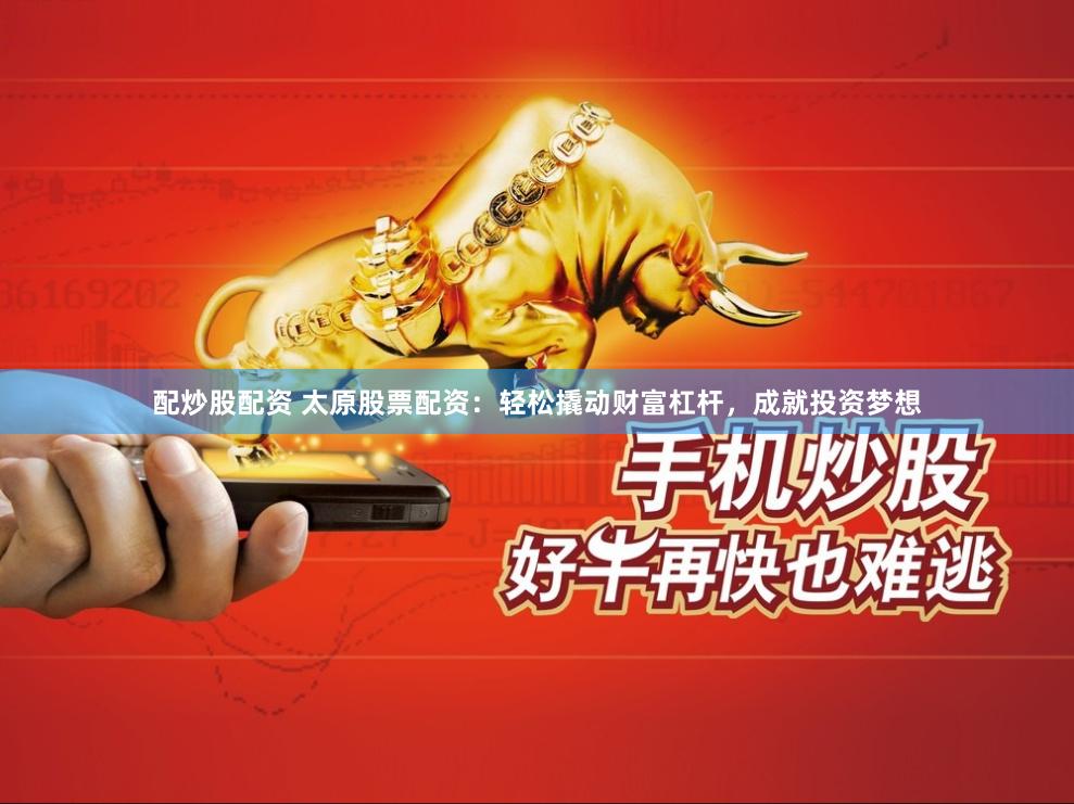 配炒股配资 太原股票配资：轻松撬动财富杠杆，成就投资梦想