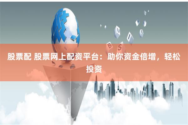 股票配 股票网上配资平台：助你资金倍增，轻松投资