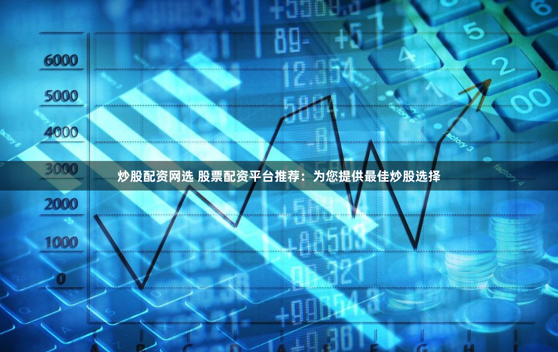 炒股配资网选 股票配资平台推荐：为您提供最佳炒股选择
